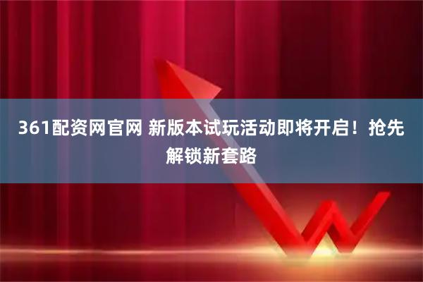 361配资网官网 新版本试玩活动即将开启！抢先解锁新套路