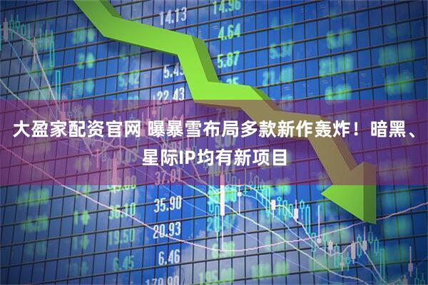 大盈家配资官网 曝暴雪布局多款新作轰炸！暗黑、星际IP均有新项目