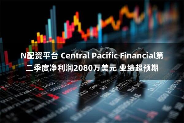 N配资平台 Central Pacific Financial第二季度净利润2080万美元 业绩超预期