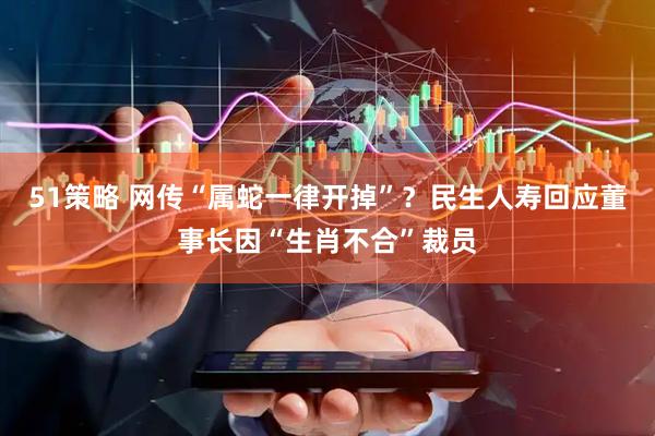 51策略 网传“属蛇一律开掉”？民生人寿回应董事长因“生肖不合”裁员