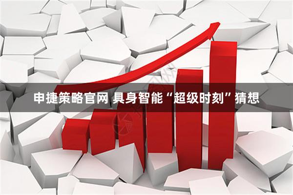 申捷策略官网 具身智能“超级时刻”猜想